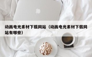 南宁动画电光素材下载网站（动画电光素材下载网站有哪些）