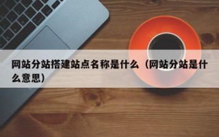 南宁网站分站搭建站点名称是什么（网站分站是什么意思）
