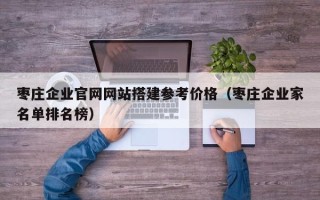 南宁枣庄企业官网网站搭建参考价格（枣庄企业家名单排名榜）