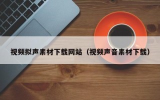 南宁视频拟声素材下载网站（视频声音素材下载）