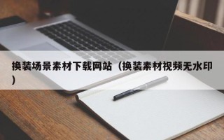 南宁换装场景素材下载网站（换装素材视频无水印）