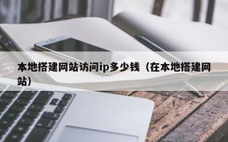 南宁本地搭建网站访问ip多少钱（在本地搭建网站）