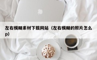 南宁左右模糊素材下载网站（左右模糊的照片怎么p）
