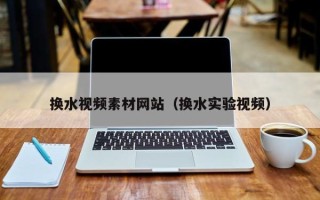南宁换水视频素材网站（换水实验视频）