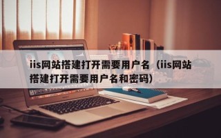 南宁iis网站搭建打开需要用户名（iis网站搭建打开需要用户名和密码）