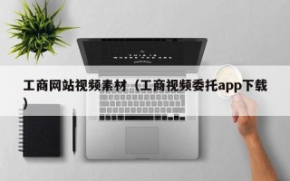 南宁工商网站视频素材（工商视频委托app下载）