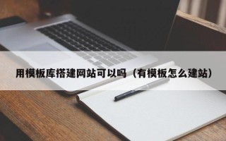 南宁用模板库搭建网站可以吗（有模板怎么建站）