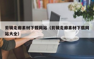 南宁剪辑走廊素材下载网站（剪辑走廊素材下载网站大全）