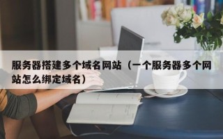 南宁服务器搭建多个域名网站（一个服务器多个网站怎么绑定域名）