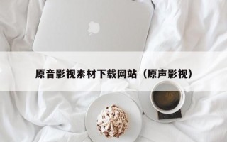 南宁原音影视素材下载网站（原声影视）