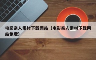南宁电影亲人素材下载网站（电影亲人素材下载网站免费）