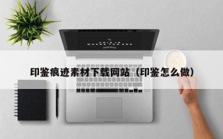 南宁印鉴痕迹素材下载网站（印鉴怎么做）