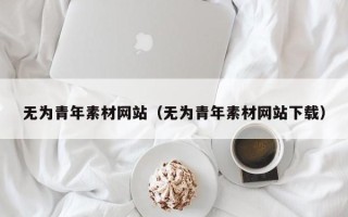 南宁无为青年素材网站（无为青年素材网站下载）