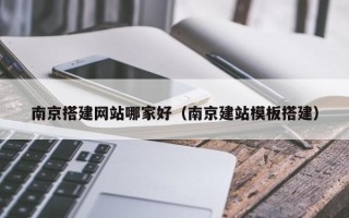 南宁南京搭建网站哪家好（南京建站模板搭建）