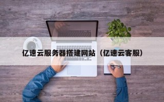 南宁亿速云服务器搭建网站（亿速云客服）