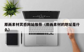 南宁原画素材灵感网站推荐（原画素材的地址是什么）
