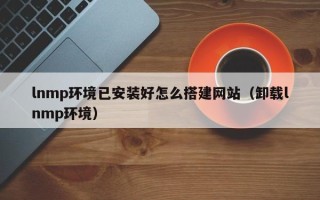 南宁lnmp环境已安装好怎么搭建网站（卸载lnmp环境）