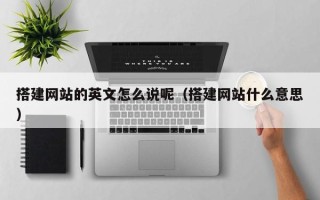 南宁搭建网站的英文怎么说呢（搭建网站什么意思）