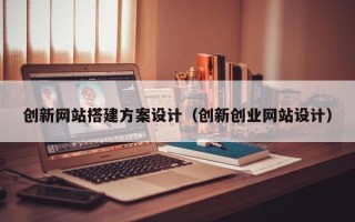 南宁创新网站搭建方案设计（创新创业网站设计）