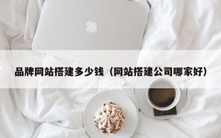南宁品牌网站搭建多少钱（网站搭建公司哪家好）